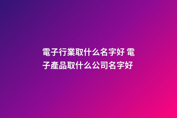 電子行業取什么名字好 電子產品取什么公司名字好-第1張-公司起名-玄機派